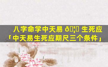 八字命学中天易 🦆 生死应「中天易生死应期尺三个条件」